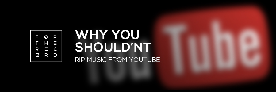 5 Reasons why you should not rip music of YouTube - For The Record